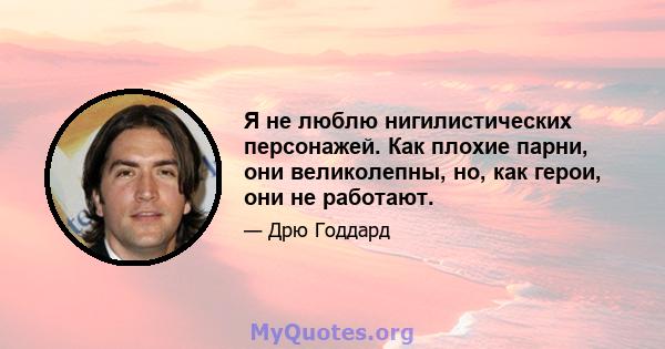 Я не люблю нигилистических персонажей. Как плохие парни, они великолепны, но, как герои, они не работают.