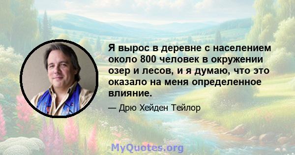 Я вырос в деревне с населением около 800 человек в окружении озер и лесов, и я думаю, что это оказало на меня определенное влияние.