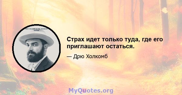 Страх идет только туда, где его приглашают остаться.