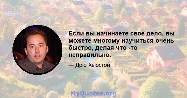 Если вы начинаете свое дело, вы можете многому научиться очень быстро, делая что -то неправильно.