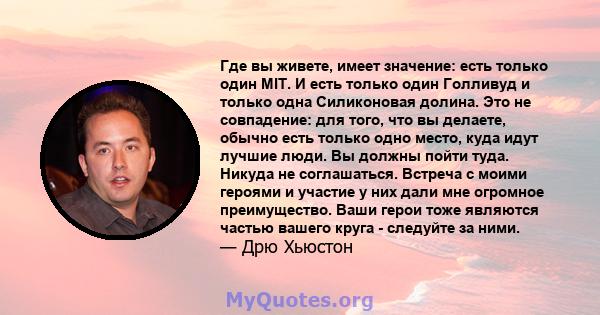 Где вы живете, имеет значение: есть только один MIT. И есть только один Голливуд и только одна Силиконовая долина. Это не совпадение: для того, что вы делаете, обычно есть только одно место, куда идут лучшие люди. Вы