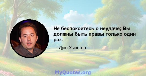 Не беспокойтесь о неудаче; Вы должны быть правы только один раз.