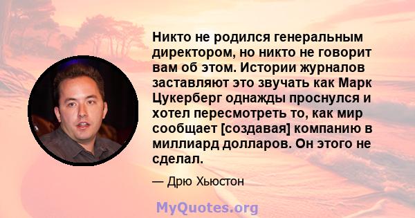 Никто не родился генеральным директором, но никто не говорит вам об этом. Истории журналов заставляют это звучать как Марк Цукерберг однажды проснулся и хотел пересмотреть то, как мир сообщает [создавая] компанию в