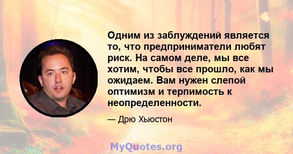 Одним из заблуждений является то, что предприниматели любят риск. На самом деле, мы все хотим, чтобы все прошло, как мы ожидаем. Вам нужен слепой оптимизм и терпимость к неопределенности.