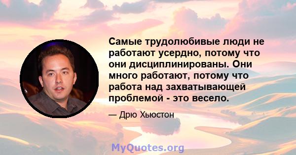 Самые трудолюбивые люди не работают усердно, потому что они дисциплинированы. Они много работают, потому что работа над захватывающей проблемой - это весело.