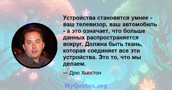 Устройства становятся умнее - ваш телевизор, ваш автомобиль - а это означает, что больше данных распространяется вокруг. Должна быть ткань, которая соединяет все эти устройства. Это то, что мы делаем.