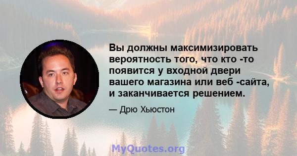 Вы должны максимизировать вероятность того, что кто -то появится у входной двери вашего магазина или веб -сайта, и заканчивается решением.