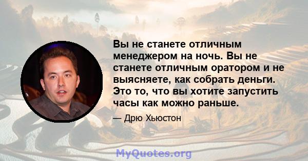 Вы не станете отличным менеджером на ночь. Вы не станете отличным оратором и не выясняете, как собрать деньги. Это то, что вы хотите запустить часы как можно раньше.