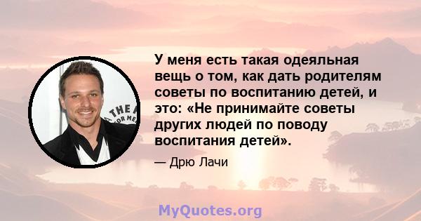 У меня есть такая одеяльная вещь о том, как дать родителям советы по воспитанию детей, и это: «Не принимайте советы других людей по поводу воспитания детей».