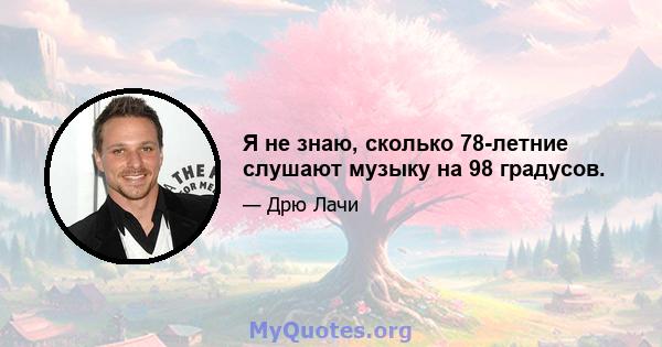 Я не знаю, сколько 78-летние слушают музыку на 98 градусов.