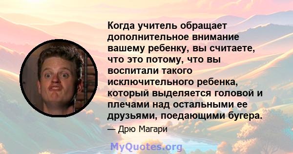 Когда учитель обращает дополнительное внимание вашему ребенку, вы считаете, что это потому, что вы воспитали такого исключительного ребенка, который выделяется головой и плечами над остальными ее друзьями, поедающими