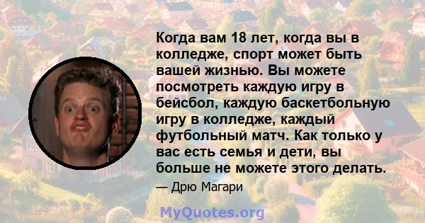 Когда вам 18 лет, когда вы в колледже, спорт может быть вашей жизнью. Вы можете посмотреть каждую игру в бейсбол, каждую баскетбольную игру в колледже, каждый футбольный матч. Как только у вас есть семья и дети, вы