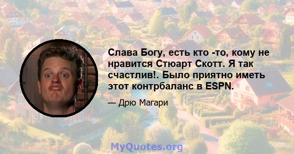 Слава Богу, есть кто -то, кому не нравится Стюарт Скотт. Я так счастлив!. Было приятно иметь этот контрбаланс в ESPN.