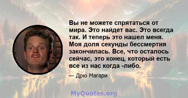 Вы не можете спрятаться от мира. Это найдет вас. Это всегда так. И теперь это нашел меня. Моя доля секунды бессмертия закончилась. Все, что осталось сейчас, это конец, который есть все из нас когда -либо.