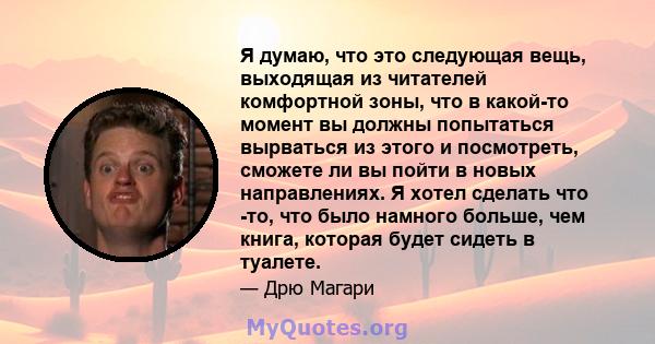 Я думаю, что это следующая вещь, выходящая из читателей комфортной зоны, что в какой-то момент вы должны попытаться вырваться из этого и посмотреть, сможете ли вы пойти в новых направлениях. Я хотел сделать что -то, что 