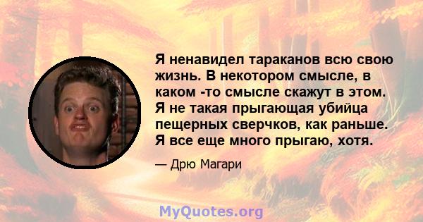 Я ненавидел тараканов всю свою жизнь. В некотором смысле, в каком -то смысле скажут в этом. Я не такая прыгающая убийца пещерных сверчков, как раньше. Я все еще много прыгаю, хотя.