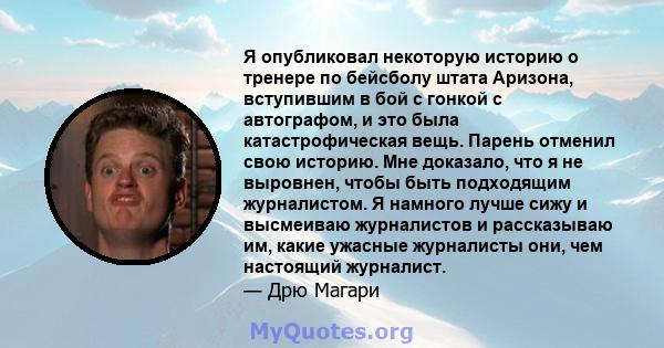 Я опубликовал некоторую историю о тренере по бейсболу штата Аризона, вступившим в бой с гонкой с автографом, и это была катастрофическая вещь. Парень отменил свою историю. Мне доказало, что я не выровнен, чтобы быть