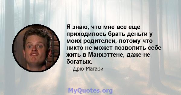 Я знаю, что мне все еще приходилось брать деньги у моих родителей, потому что никто не может позволить себе жить в Манхэттене, даже не богатых.