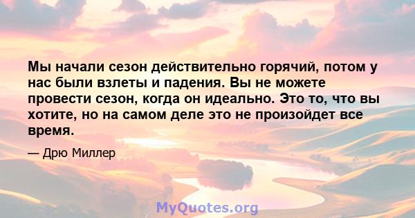 Мы начали сезон действительно горячий, потом у нас были взлеты и падения. Вы не можете провести сезон, когда он идеально. Это то, что вы хотите, но на самом деле это не произойдет все время.