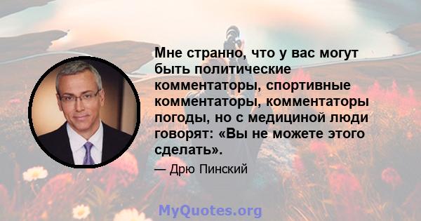 Мне странно, что у вас могут быть политические комментаторы, спортивные комментаторы, комментаторы погоды, но с медициной люди говорят: «Вы не можете этого сделать».