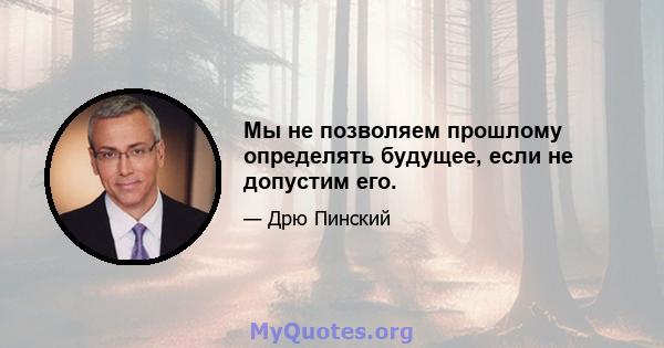 Мы не позволяем прошлому определять будущее, если не допустим его.