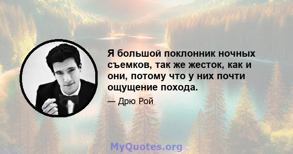 Я большой поклонник ночных съемков, так же жесток, как и они, потому что у них почти ощущение похода.