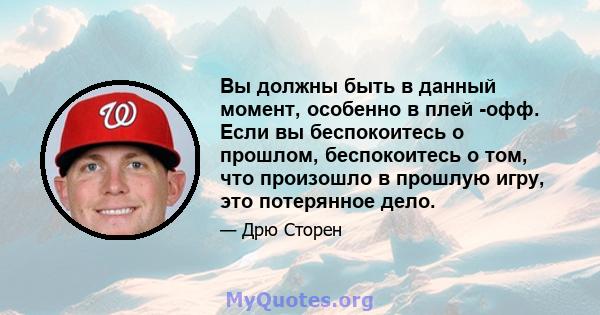 Вы должны быть в данный момент, особенно в плей -офф. Если вы беспокоитесь о прошлом, беспокоитесь о том, что произошло в прошлую игру, это потерянное дело.