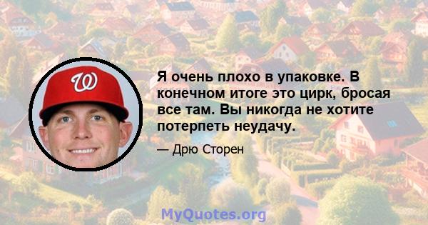 Я очень плохо в упаковке. В конечном итоге это цирк, бросая все там. Вы никогда не хотите потерпеть неудачу.