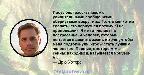 Иисус был рассказчиком с удивительными сообщениями, обернутыми вокруг них. То, что мы хотим сделать, это вернуться к этому. Я не проповедник. Я не тот человек в воскресенье. Я человек, который пытается выяснить жизнь и