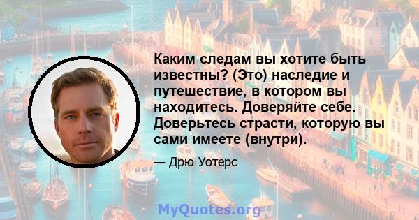 Каким следам вы хотите быть известны? (Это) наследие и путешествие, в котором вы находитесь. Доверяйте себе. Доверьтесь страсти, которую вы сами имеете (внутри).