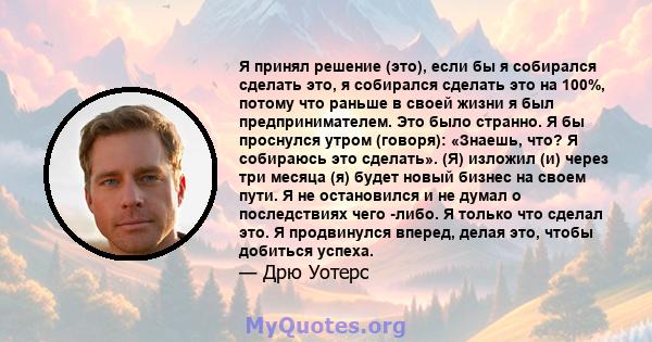 Я принял решение (это), если бы я собирался сделать это, я собирался сделать это на 100%, потому что раньше в своей жизни я был предпринимателем. Это было странно. Я бы проснулся утром (говоря): «Знаешь, что? Я