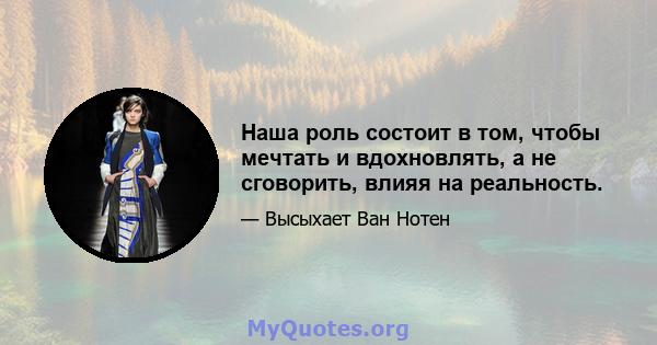 Наша роль состоит в том, чтобы мечтать и вдохновлять, а не сговорить, влияя на реальность.