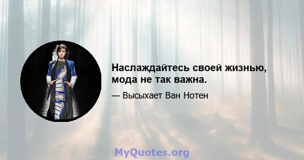 Наслаждайтесь своей жизнью, мода не так важна.