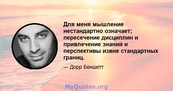 Для меня мышление нестандартно означает; пересечение дисциплин и привлечение знаний и перспективы извне стандартных границ.