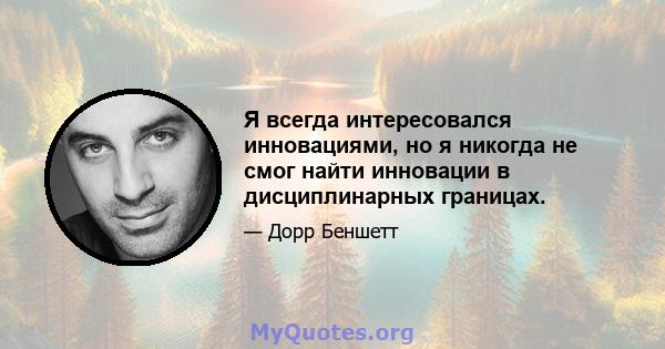 Я всегда интересовался инновациями, но я никогда не смог найти инновации в дисциплинарных границах.