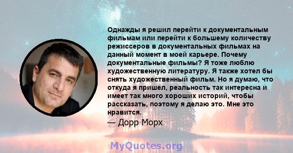 Однажды я решил перейти к документальным фильмам или перейти к большему количеству режиссеров в документальных фильмах на данный момент в моей карьере. Почему документальные фильмы? Я тоже люблю художественную