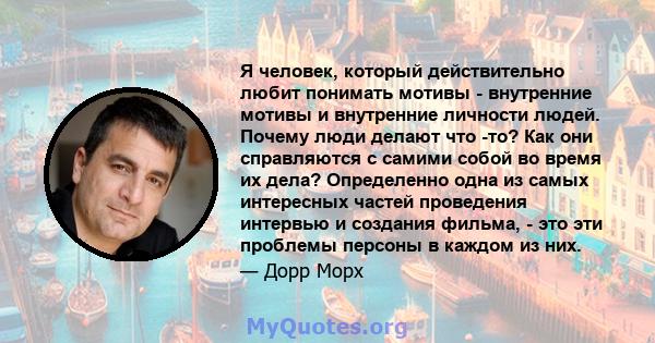 Я человек, который действительно любит понимать мотивы - внутренние мотивы и внутренние личности людей. Почему люди делают что -то? Как они справляются с самими собой во время их дела? Определенно одна из самых