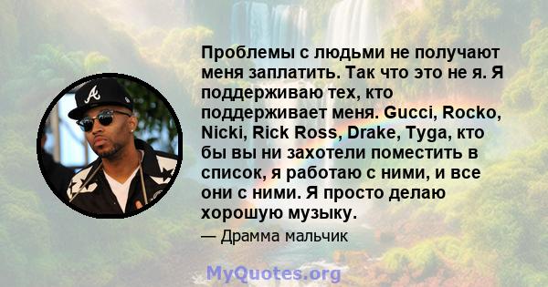 Проблемы с людьми не получают меня заплатить. Так что это не я. Я поддерживаю тех, кто поддерживает меня. Gucci, Rocko, Nicki, Rick Ross, Drake, Tyga, кто бы вы ни захотели поместить в список, я работаю с ними, и все