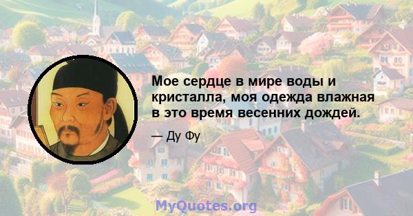 Мое сердце в мире воды и кристалла, моя одежда влажная в это время весенних дождей.