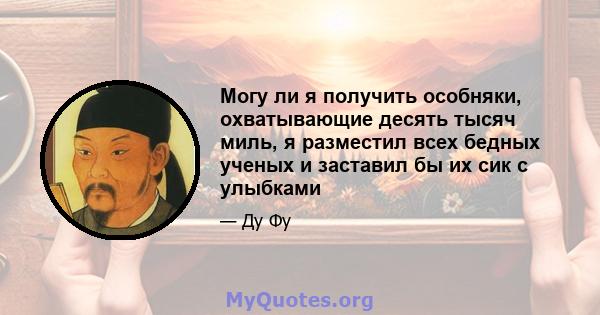 Могу ли я получить особняки, охватывающие десять тысяч миль, я разместил всех бедных ученых и заставил бы их сик с улыбками