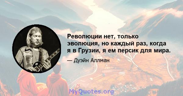 Революции нет, только эволюция, но каждый раз, когда я в Грузии, я ем персик для мира.