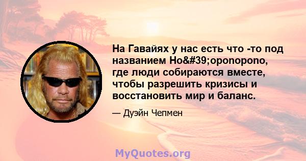 На Гавайях у нас есть что -то под названием Ho'oponopono, где люди собираются вместе, чтобы разрешить кризисы и восстановить мир и баланс.