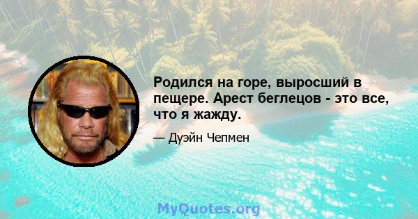 Родился на горе, выросший в пещере. Арест беглецов - это все, что я жажду.