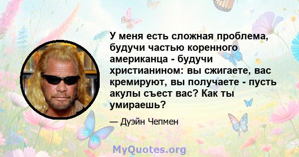 У меня есть сложная проблема, будучи частью коренного американца - будучи христианином: вы сжигаете, вас кремируют, вы получаете - пусть акулы съест вас? Как ты умираешь?