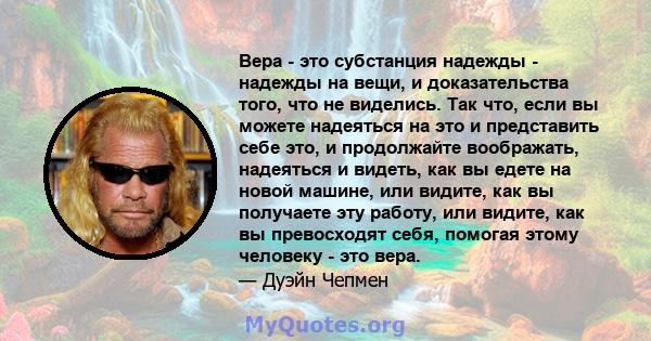 Вера - это субстанция надежды - надежды на вещи, и доказательства того, что не виделись. Так что, если вы можете надеяться на это и представить себе это, и продолжайте воображать, надеяться и видеть, как вы едете на