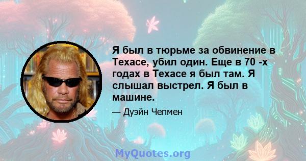 Я был в тюрьме за обвинение в Техасе, убил один. Еще в 70 -х годах в Техасе я был там. Я слышал выстрел. Я был в машине.