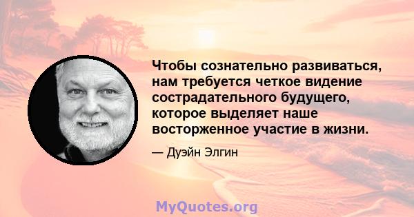 Чтобы сознательно развиваться, нам требуется четкое видение сострадательного будущего, которое выделяет наше восторженное участие в жизни.