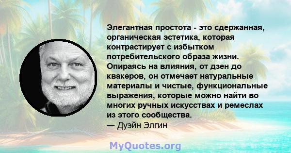 Элегантная простота - это сдержанная, органическая эстетика, которая контрастирует с избытком потребительского образа жизни. Опираясь на влияния, от дзен до квакеров, он отмечает натуральные материалы и чистые,