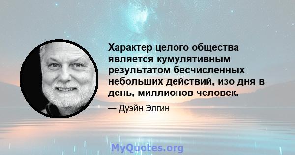 Характер целого общества является кумулятивным результатом бесчисленных небольших действий, изо дня в день, миллионов человек.