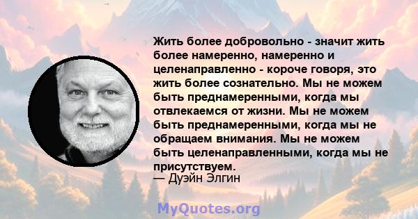 Жить более добровольно - значит жить более намеренно, намеренно и целенаправленно - короче говоря, это жить более сознательно. Мы не можем быть преднамеренными, когда мы отвлекаемся от жизни. Мы не можем быть